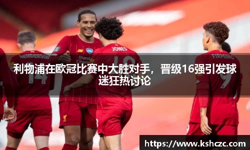 利物浦在欧冠比赛中大胜对手，晋级16强引发球迷狂热讨论