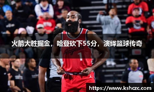 火箭大胜掘金，哈登砍下55分，演绎篮球传奇