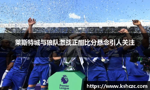 莱斯特城与狼队激战正酣比分悬念引人关注