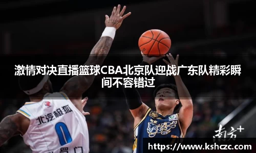 激情对决直播篮球CBA北京队迎战广东队精彩瞬间不容错过