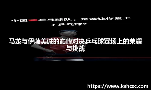 马龙与伊藤美诚的巅峰对决乒乓球赛场上的荣耀与挑战