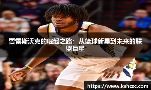 贾雷斯沃克的崛起之路：从篮球新星到未来的联盟巨星