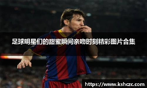 足球明星们的甜蜜瞬间亲吻时刻精彩图片合集