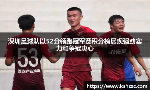 深圳足球队以52分领跑冠军赛积分榜展现强劲实力和争冠决心